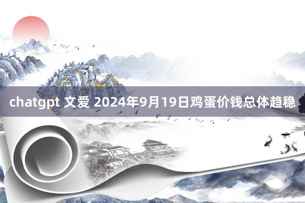 chatgpt 文爱 2024年9月19日鸡蛋价钱总体趋稳