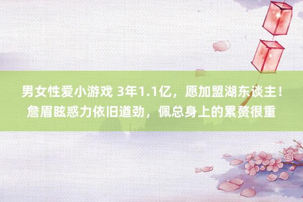 男女性爱小游戏 3年1.1亿，愿加盟湖东谈主！詹眉眩惑力依旧遒劲，佩总身上的累赘很重