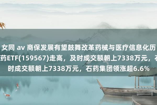 女同 av 商保发展有望鼓舞改革药械与医疗信息化历史性机遇，港股改革药ETF(159567)走高，及时成交额朝上7338万元，石药集团领涨超6.6%