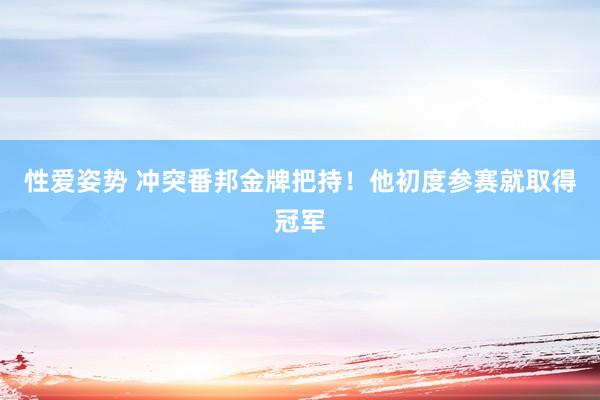 性爱姿势 冲突番邦金牌把持！他初度参赛就取得冠军