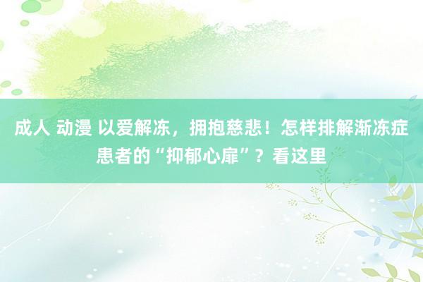 成人 动漫 以爱解冻，拥抱慈悲！怎样排解渐冻症患者的“抑郁心扉”？看这里