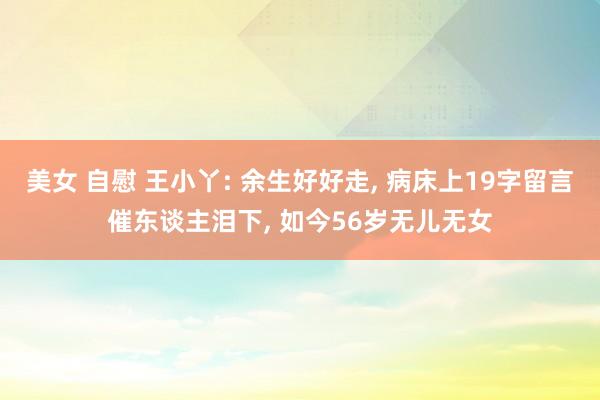 美女 自慰 王小丫: 余生好好走， 病床上19字留言催东谈主泪下， 如今56岁无儿无女