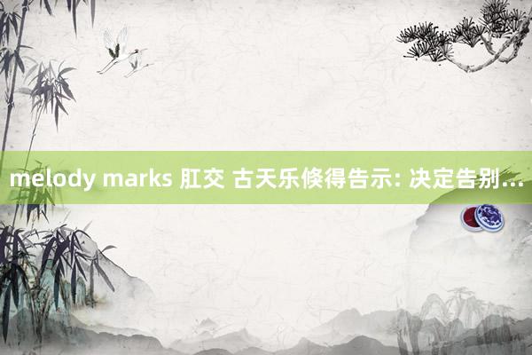 melody marks 肛交 古天乐倏得告示: 决定告别...