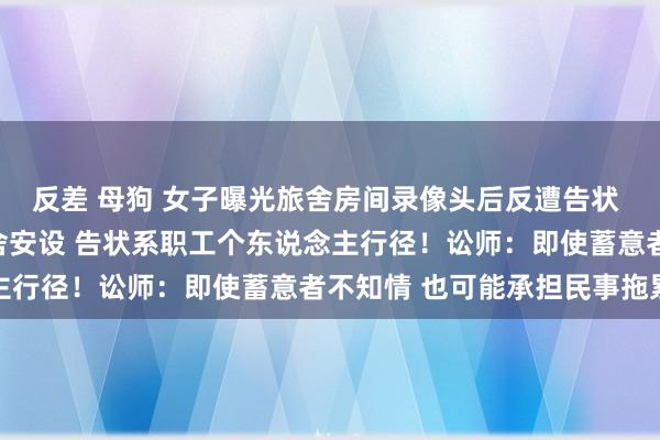 反差 母狗 女子曝光旅舍房间录像头后反遭告状 警方通报！店方称非旅舍安设 告状系职工个东说念主行径！讼师：即使蓄意者不知情 也可能承担民事拖累