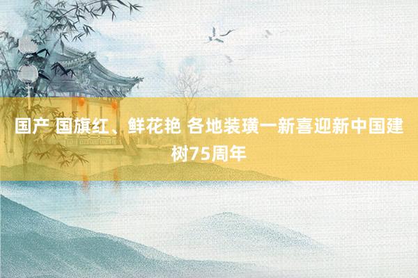 国产 国旗红、鲜花艳 各地装璜一新喜迎新中国建树75周年