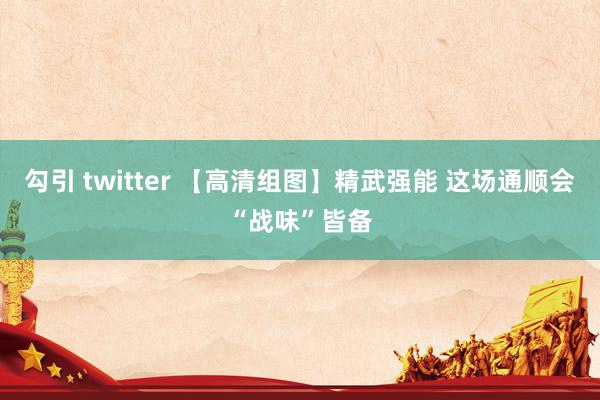 勾引 twitter 【高清组图】精武强能 这场通顺会“战味”皆备