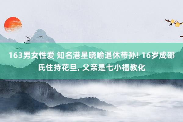 163男女性爱 知名港星晓喻退休带孙! 16岁成邵氏住持花旦， 父亲是七小福教化