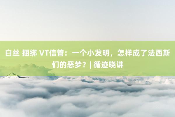 白丝 捆绑 VT信管：一个小发明，怎样成了法西斯们的恶梦？| 循迹晓讲