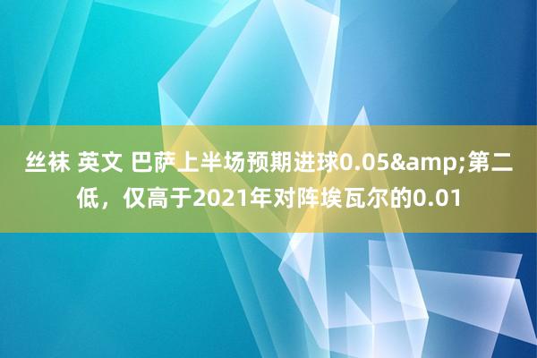 丝袜 英文 巴萨上半场预期进球0.05&第二低，仅高于2021年对阵埃瓦尔的0.01