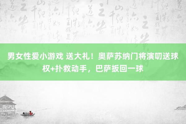 男女性爱小游戏 送大礼！奥萨苏纳门将演叨送球权+扑救动手，巴萨扳回一球