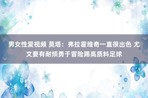 男女性爱视频 莫塔：弗拉霍维奇一直很出色 尤文要有耐烦勇于冒险踢高质料足球