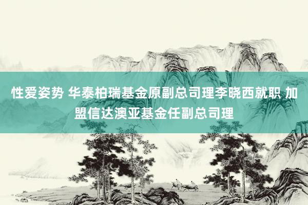 性爱姿势 华泰柏瑞基金原副总司理李晓西就职 加盟信达澳亚基金任副总司理