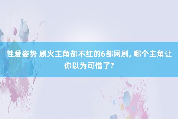 性爱姿势 剧火主角却不红的6部网剧， 哪个主角让你以为可惜了?