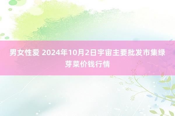 男女性爱 2024年10月2日宇宙主要批发市集绿芽菜价钱行情