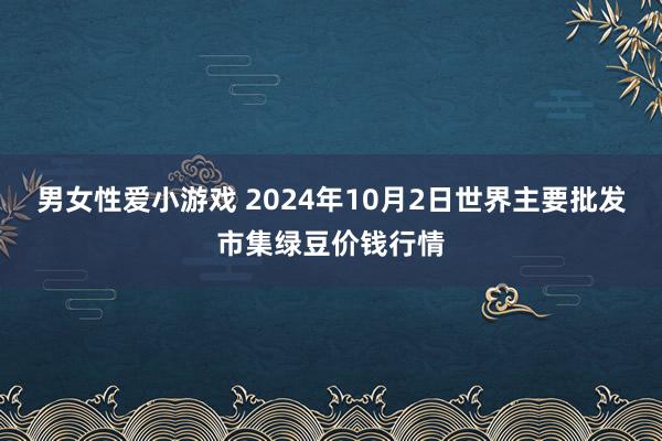 男女性爱小游戏 2024年10月2日世界主要批发市集绿豆价钱行情