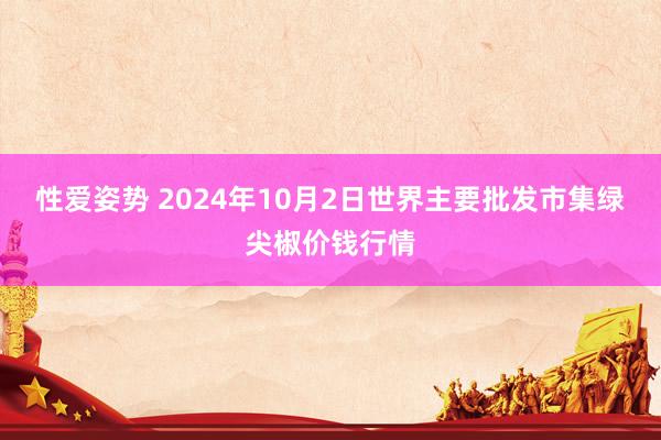 性爱姿势 2024年10月2日世界主要批发市集绿尖椒价钱行情