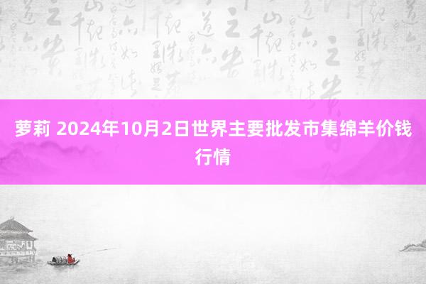 萝莉 2024年10月2日世界主要批发市集绵羊价钱行情