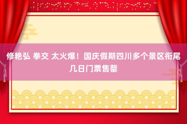 修艳弘 拳交 太火爆！国庆假期四川多个景区衔尾几日门票售罄