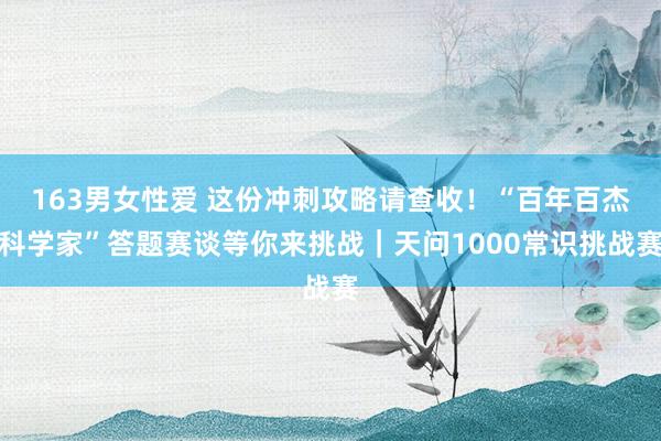 163男女性爱 这份冲刺攻略请查收！“百年百杰科学家”答题赛谈等你来挑战｜天问1000常识挑战赛