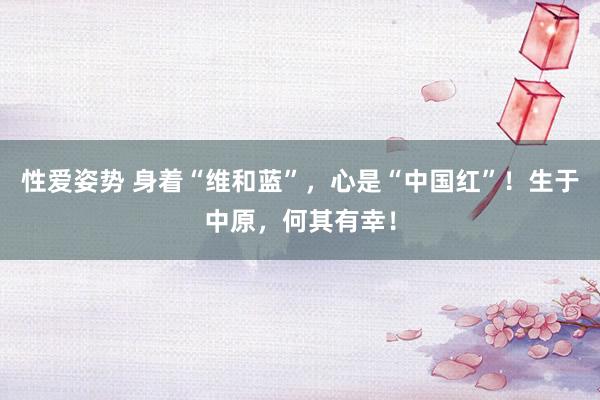 性爱姿势 身着“维和蓝”，心是“中国红”！生于中原，何其有幸！