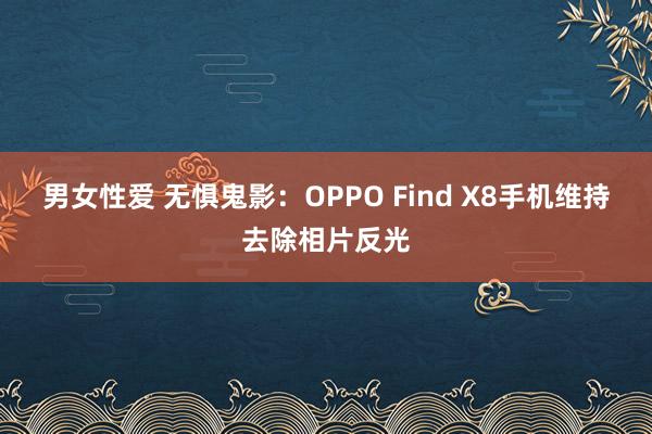 男女性爱 无惧鬼影：OPPO Find X8手机维持去除相片反光