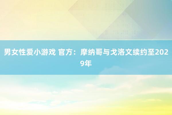 男女性爱小游戏 官方：摩纳哥与戈洛文续约至2029年