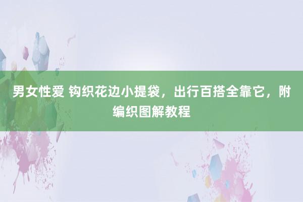 男女性爱 钩织花边小提袋，出行百搭全靠它，附编织图解教程