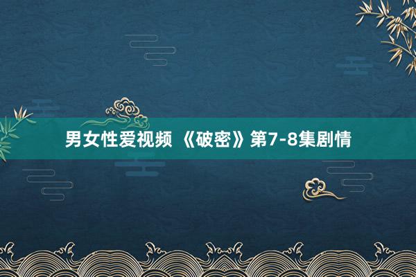 男女性爱视频 《破密》第7-8集剧情