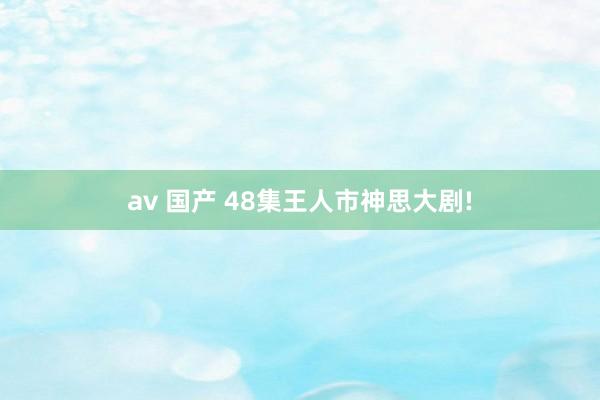 av 国产 48集王人市神思大剧!