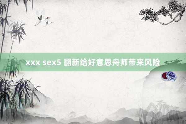 xxx sex5 翻新给好意思舟师带来风险