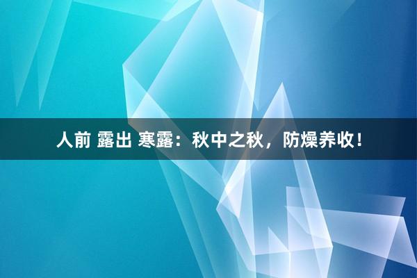 人前 露出 寒露：秋中之秋，防燥养收！