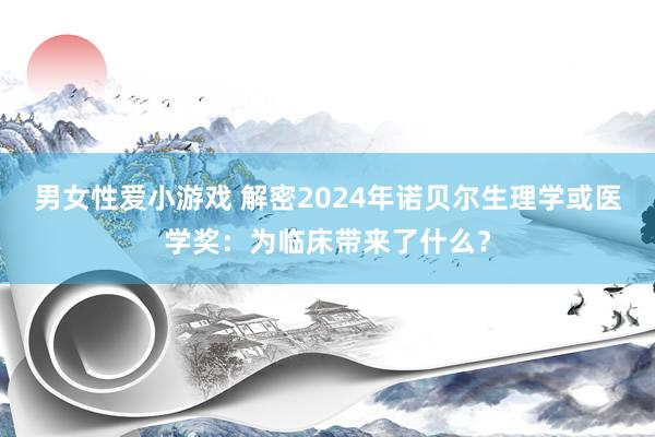 男女性爱小游戏 解密2024年诺贝尔生理学或医学奖：为临床带来了什么？