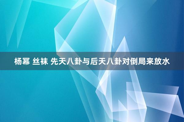 杨幂 丝袜 先天八卦与后天八卦对倒局来放水