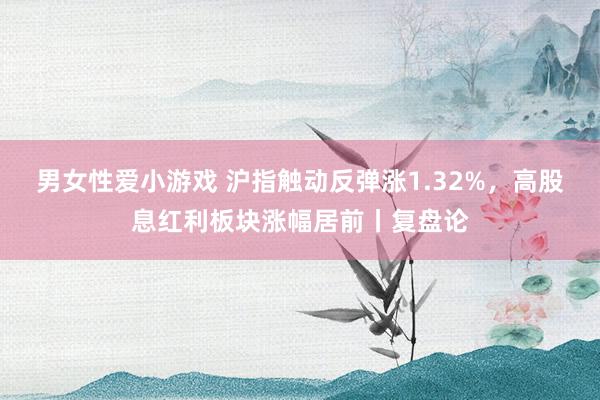 男女性爱小游戏 沪指触动反弹涨1.32%，高股息红利板块涨幅居前丨复盘论