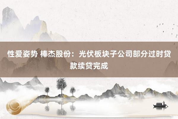 性爱姿势 棒杰股份：光伏板块子公司部分过时贷款续贷完成