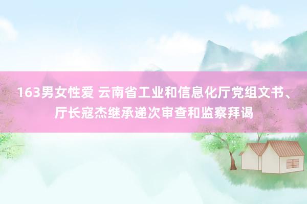 163男女性爱 云南省工业和信息化厅党组文书、厅长寇杰继承递次审查和监察拜谒