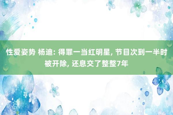 性爱姿势 杨迪: 得罪一当红明星， 节目次到一半时被开除， 还息交了整整7年