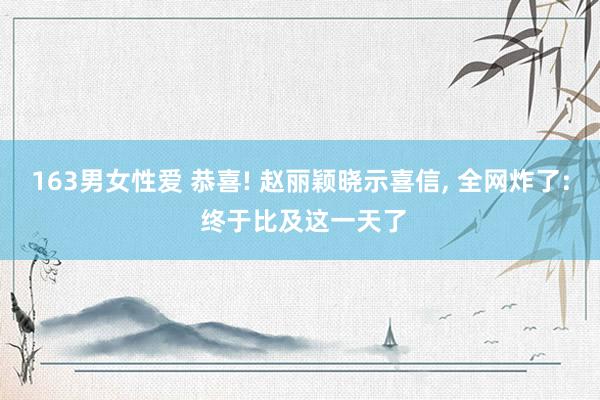 163男女性爱 恭喜! 赵丽颖晓示喜信， 全网炸了: 终于比及这一天了