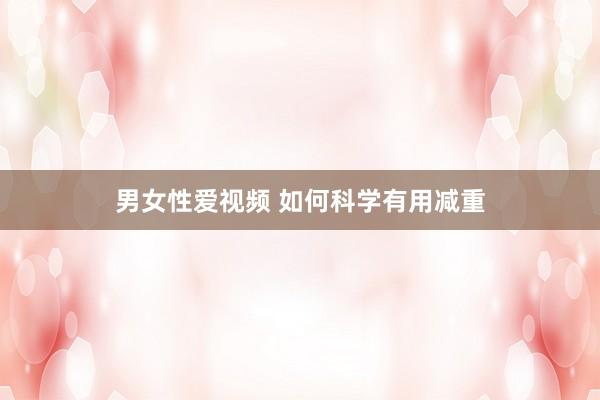 男女性爱视频 如何科学有用减重