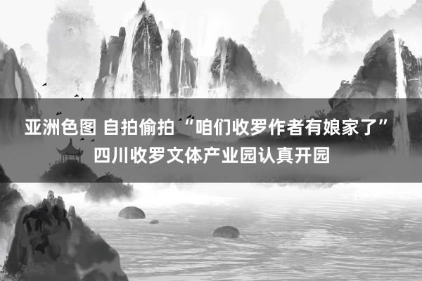 亚洲色图 自拍偷拍 “咱们收罗作者有娘家了” 四川收罗文体产业园认真开园