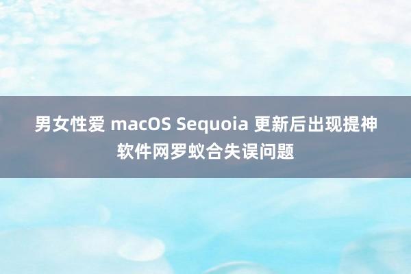 男女性爱 macOS Sequoia 更新后出现提神软件网罗蚁合失误问题