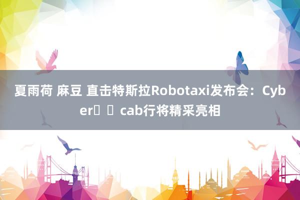 夏雨荷 麻豆 直击特斯拉Robotaxi发布会：Cyber​​cab行将精采亮相