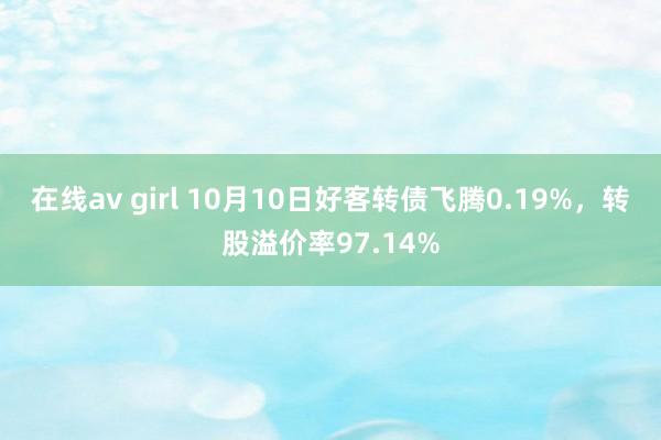 在线av girl 10月10日好客转债飞腾0.19%，转股溢价率97.14%