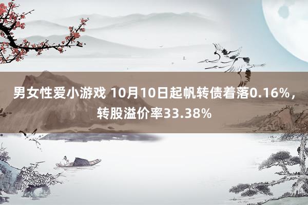 男女性爱小游戏 10月10日起帆转债着落0.16%，转股溢价率33.38%