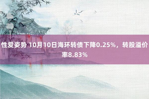 性爱姿势 10月10日海环转债下降0.25%，转股溢价率8.83%