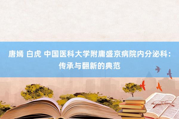 唐嫣 白虎 中国医科大学附庸盛京病院内分泌科：传承与翻新的典范