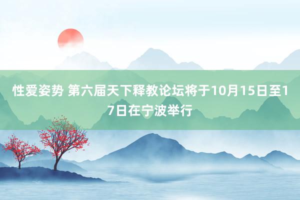 性爱姿势 第六届天下释教论坛将于10月15日至17日在宁波举行