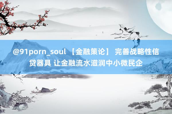 @91porn_soul 【金融策论】 完善战略性信贷器具 让金融流水滋润中小微民企