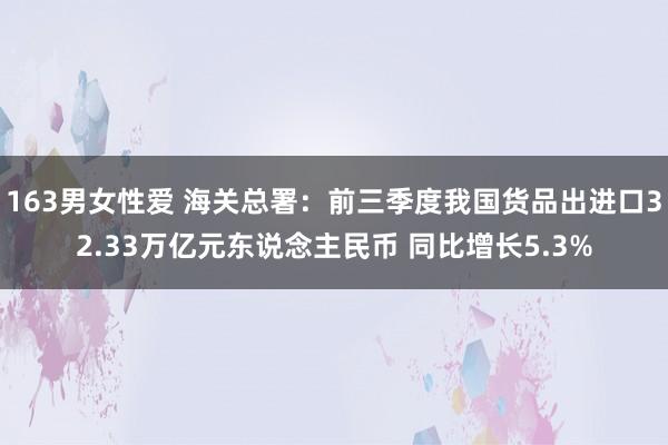 163男女性爱 海关总署：前三季度我国货品出进口32.33万亿元东说念主民币 同比增长5.3%