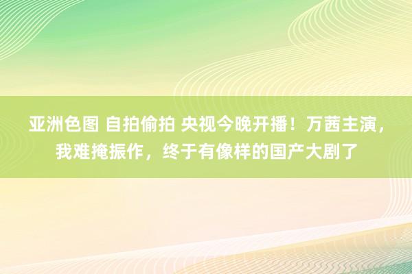 亚洲色图 自拍偷拍 央视今晚开播！万茜主演，我难掩振作，终于有像样的国产大剧了